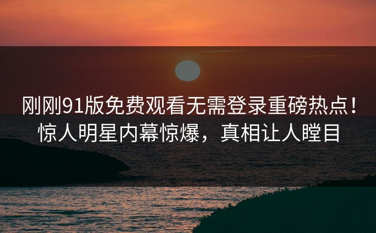 刚刚91版免费观看无需登录重磅热点！惊人明星内幕惊爆，真相让人瞠目