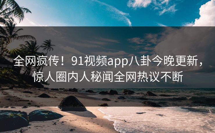 全网疯传！91视频app八卦今晚更新，惊人圈内人秘闻全网热议不断  第1张