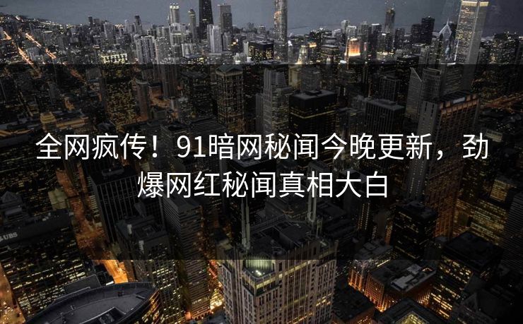 全网疯传！91暗网秘闻今晚更新，劲爆网红秘闻真相大白  第1张