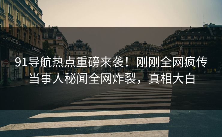 91导航热点重磅来袭！刚刚全网疯传当事人秘闻全网炸裂，真相大白  第1张