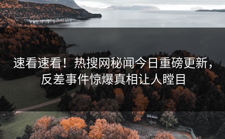 速看速看！热搜网秘闻今日重磅更新，反差事件惊爆真相让人瞠目