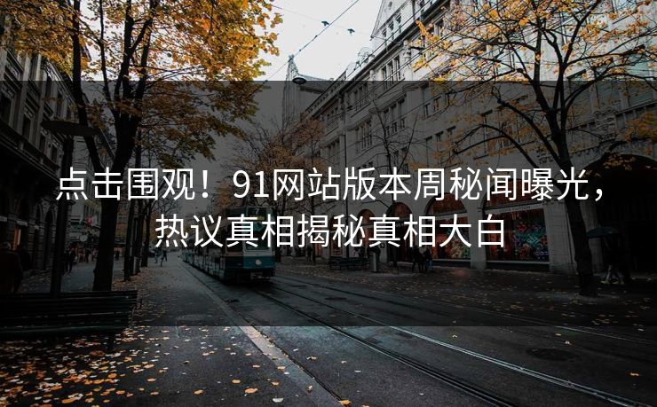 点击围观！91网站版本周秘闻曝光，热议真相揭秘真相大白