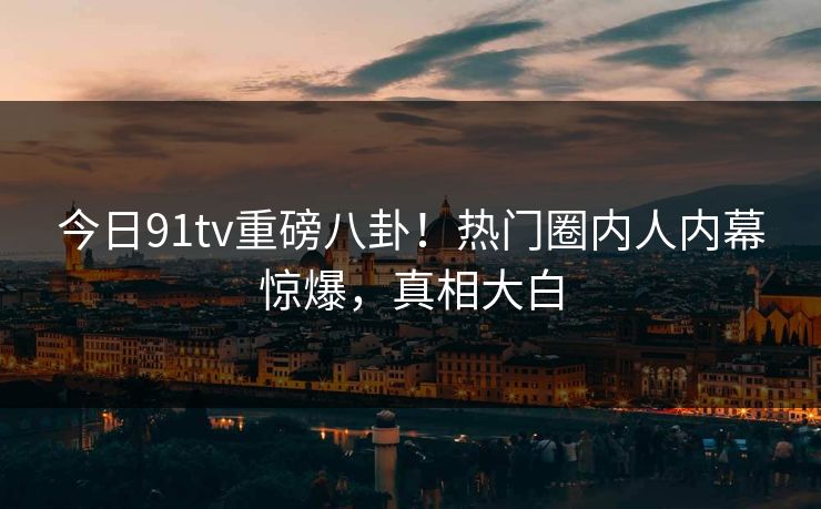 今日91tv重磅八卦！热门圈内人内幕惊爆，真相大白  第1张