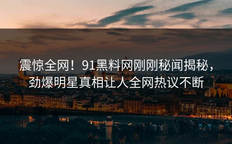 震惊全网！91黑料网刚刚秘闻揭秘，劲爆明星真相让人全网热议不断