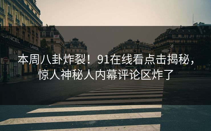 本周八卦炸裂！91在线看点击揭秘，惊人神秘人内幕评论区炸了