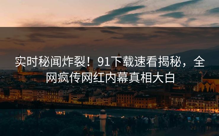 实时秘闻炸裂！91下载速看揭秘，全网疯传网红内幕真相大白  第1张