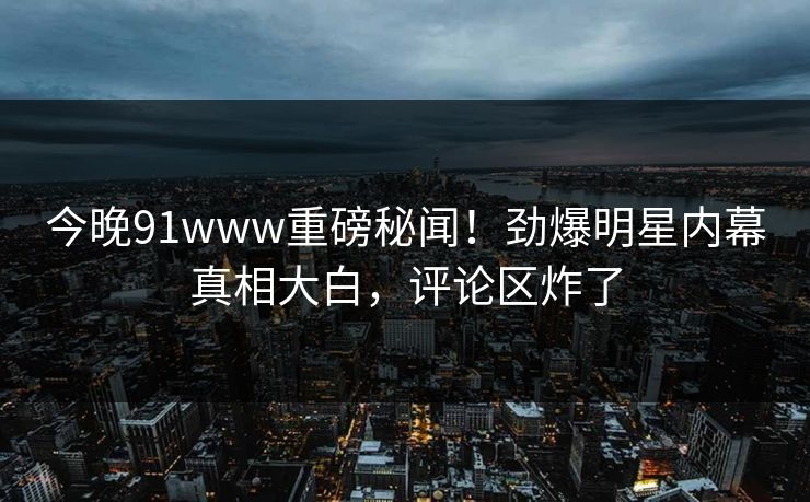 今晚91www重磅秘闻！劲爆明星内幕真相大白，评论区炸了  第1张
