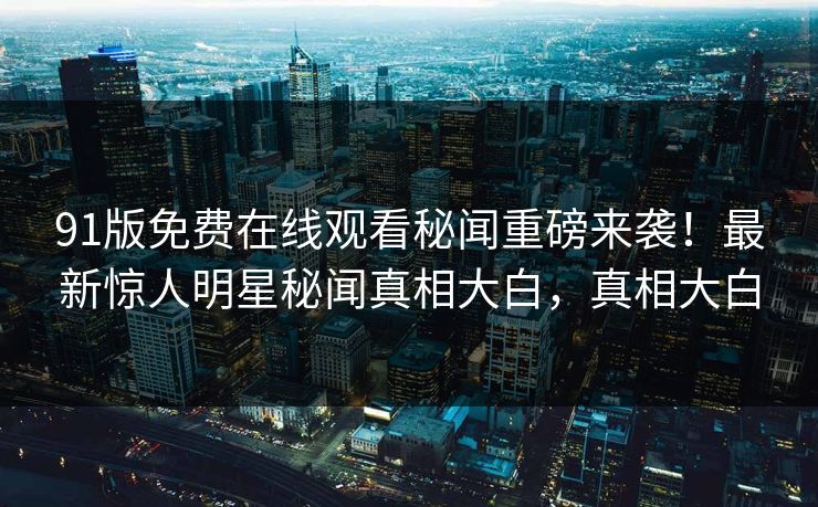 91版免费在线观看秘闻重磅来袭！最新惊人明星秘闻真相大白，真相大白  第1张