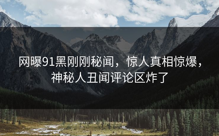 网曝91黑刚刚秘闻，惊人真相惊爆，神秘人丑闻评论区炸了