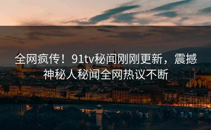 全网疯传！91tv秘闻刚刚更新，震撼神秘人秘闻全网热议不断