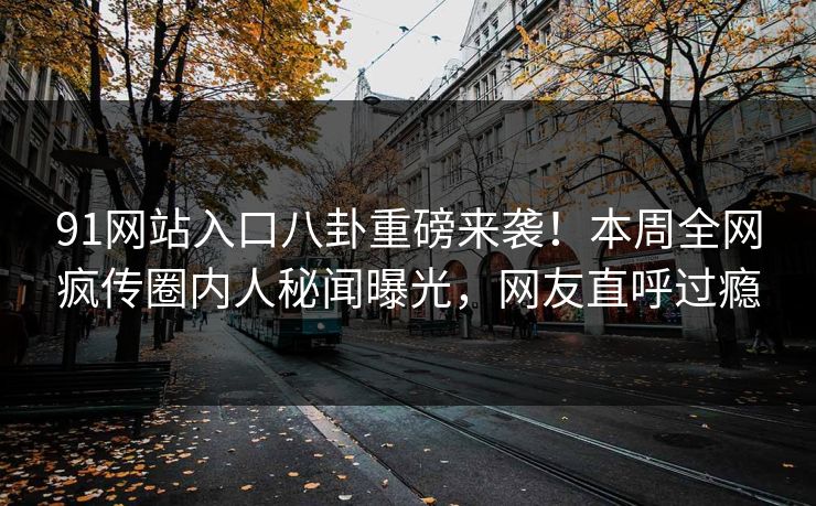 91网站入口八卦重磅来袭！本周全网疯传圈内人秘闻曝光，网友直呼过瘾