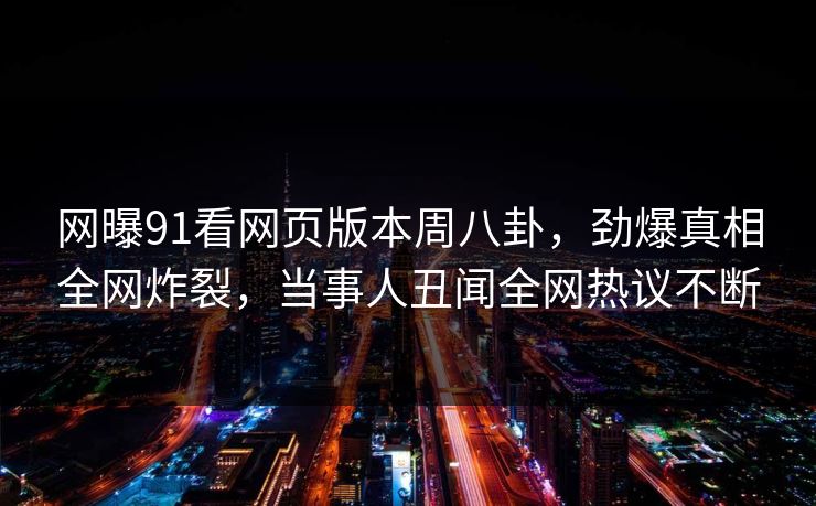 网曝91看网页版本周八卦，劲爆真相全网炸裂，当事人丑闻全网热议不断