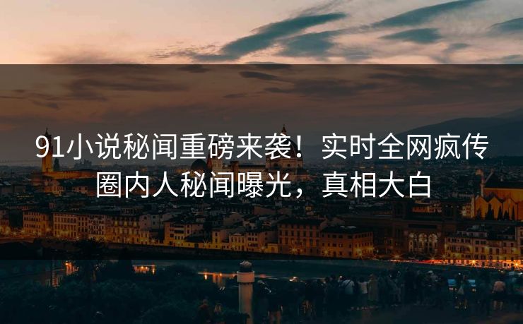 91小说秘闻重磅来袭！实时全网疯传圈内人秘闻曝光，真相大白