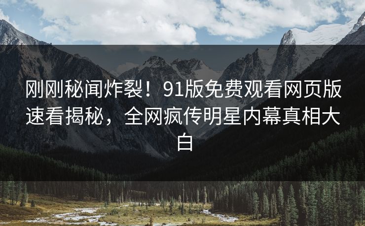 刚刚秘闻炸裂！91版免费观看网页版速看揭秘，全网疯传明星内幕真相大白