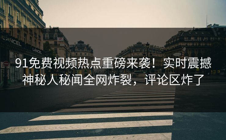 91免费视频热点重磅来袭！实时震撼神秘人秘闻全网炸裂，评论区炸了