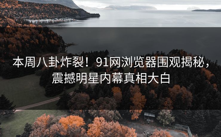 本周八卦炸裂！91网浏览器围观揭秘，震撼明星内幕真相大白  第1张