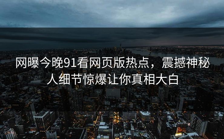 网曝今晚91看网页版热点，震撼神秘人细节惊爆让你真相大白