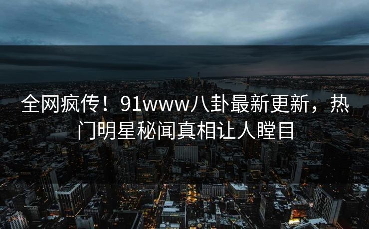 全网疯传！91www八卦最新更新，热门明星秘闻真相让人瞠目