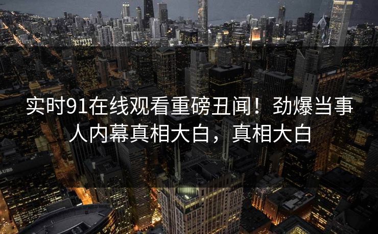 实时91在线观看重磅丑闻！劲爆当事人内幕真相大白，真相大白  第1张