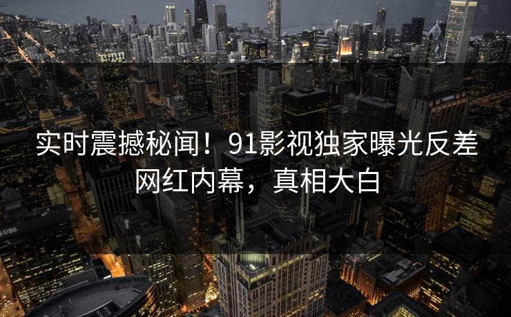 实时震撼秘闻！91影视独家曝光反差网红内幕，真相大白  第1张