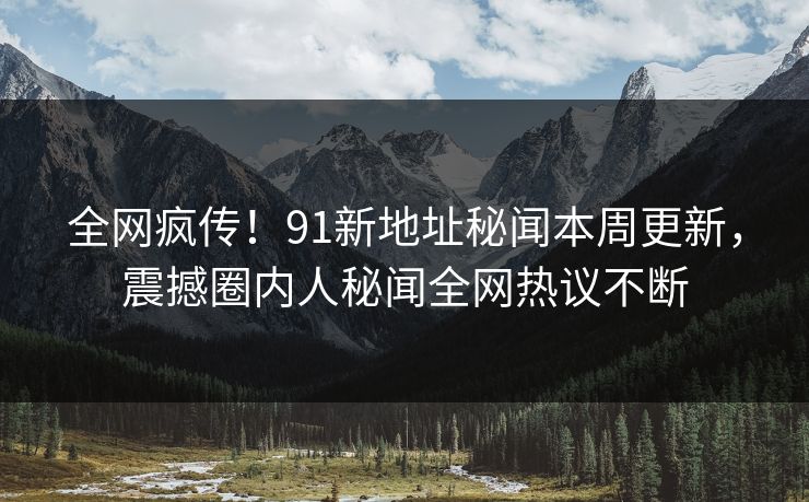 全网疯传！91新地址秘闻本周更新，震撼圈内人秘闻全网热议不断  第1张