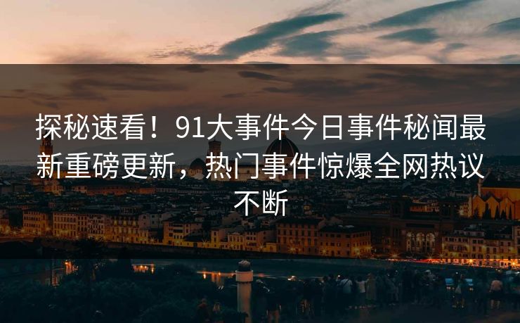 探秘速看！91大事件今日事件秘闻最新重磅更新，热门事件惊爆全网热议不断  第1张