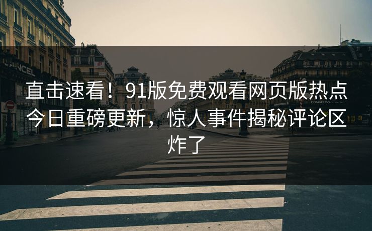 直击速看！91版免费观看网页版热点今日重磅更新，惊人事件揭秘评论区炸了