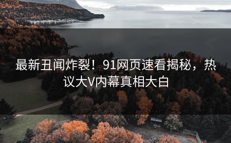 最新丑闻炸裂！91网页速看揭秘，热议大V内幕真相大白  第1张