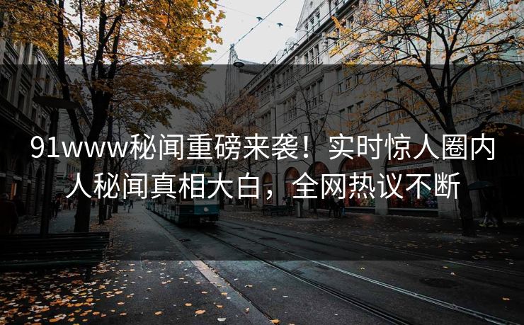 91www秘闻重磅来袭！实时惊人圈内人秘闻真相大白，全网热议不断