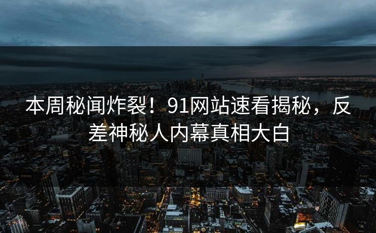 本周秘闻炸裂！91网站速看揭秘，反差神秘人内幕真相大白