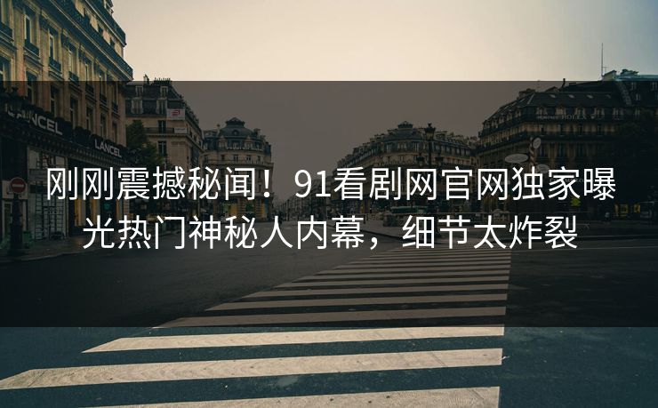 刚刚震撼秘闻！91看剧网官网独家曝光热门神秘人内幕，细节太炸裂