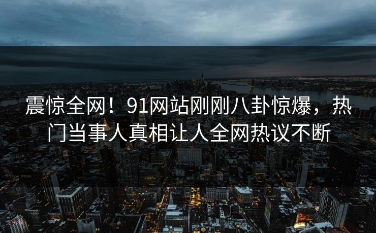 震惊全网！91网站刚刚八卦惊爆，热门当事人真相让人全网热议不断  第1张