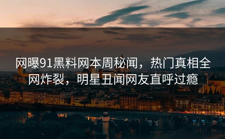 网曝91黑料网本周秘闻，热门真相全网炸裂，明星丑闻网友直呼过瘾  第1张