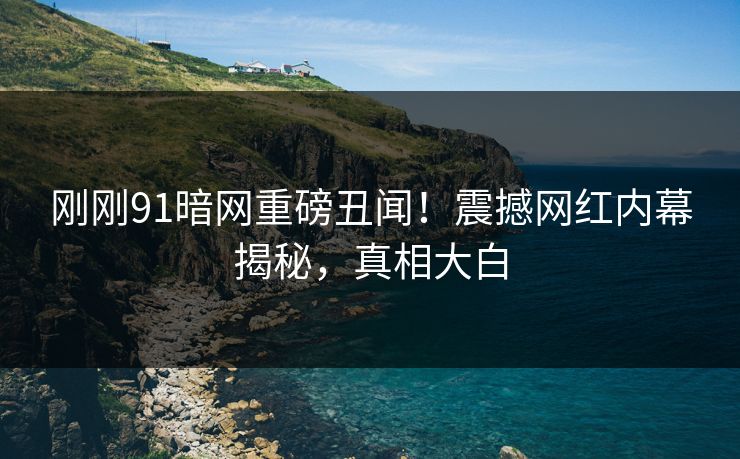 刚刚91暗网重磅丑闻！震撼网红内幕揭秘，真相大白  第1张