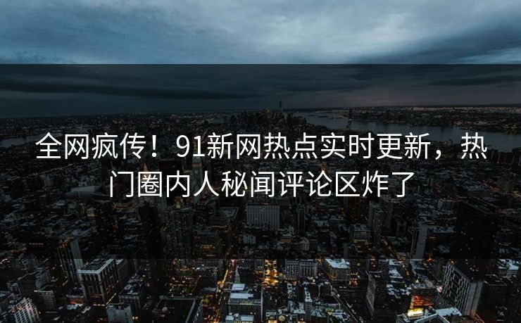 全网疯传！91新网热点实时更新，热门圈内人秘闻评论区炸了  第1张