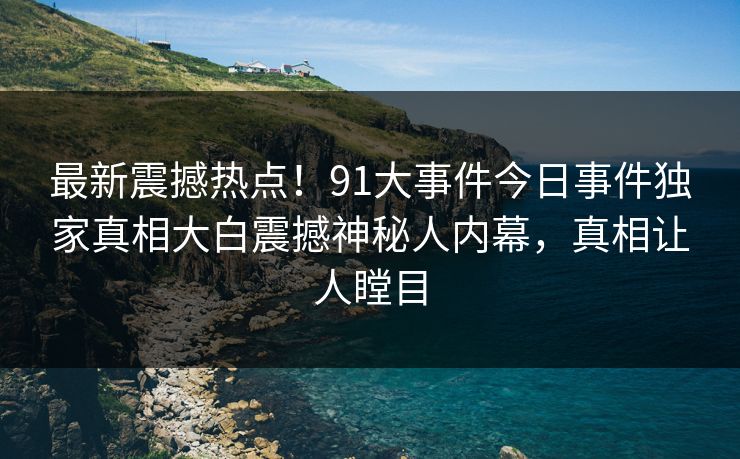 最新震撼热点！91大事件今日事件独家真相大白震撼神秘人内幕，真相让人瞠目  第1张