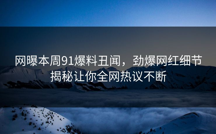 网曝本周91爆料丑闻，劲爆网红细节揭秘让你全网热议不断  第1张