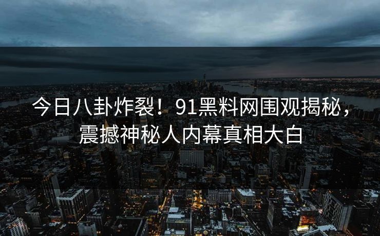 今日八卦炸裂！91黑料网围观揭秘，震撼神秘人内幕真相大白  第1张