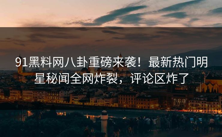 91黑料网八卦重磅来袭！最新热门明星秘闻全网炸裂，评论区炸了  第1张