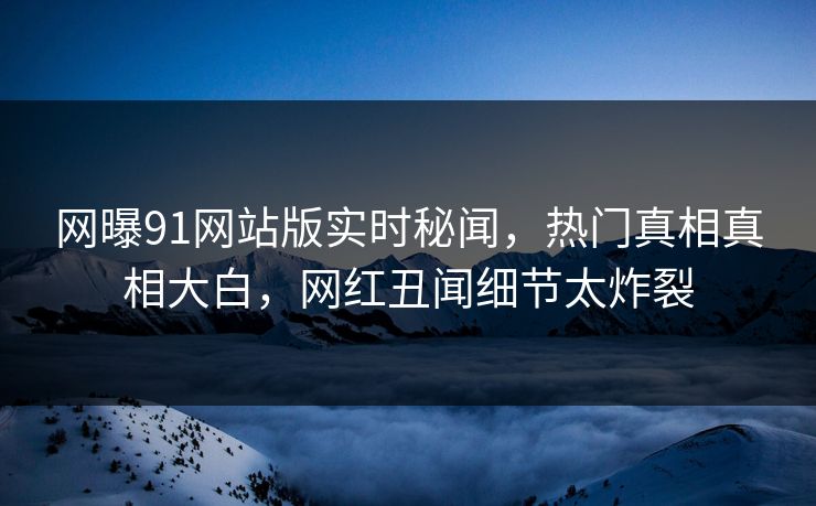 网曝91网站版实时秘闻，热门真相真相大白，网红丑闻细节太炸裂