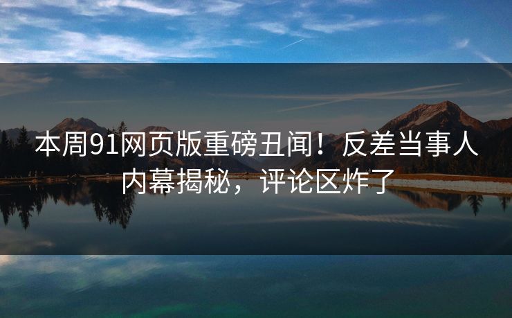 本周91网页版重磅丑闻！反差当事人内幕揭秘，评论区炸了  第1张