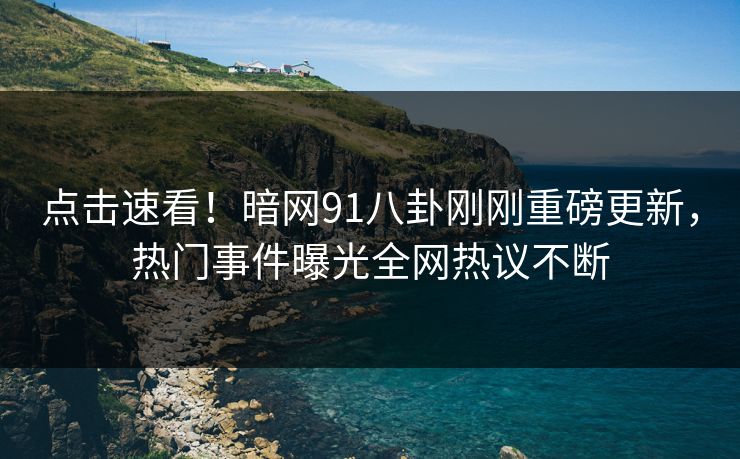 点击速看！暗网91八卦刚刚重磅更新，热门事件曝光全网热议不断  第1张