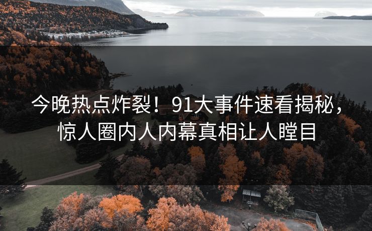 今晚热点炸裂！91大事件速看揭秘，惊人圈内人内幕真相让人瞠目  第1张