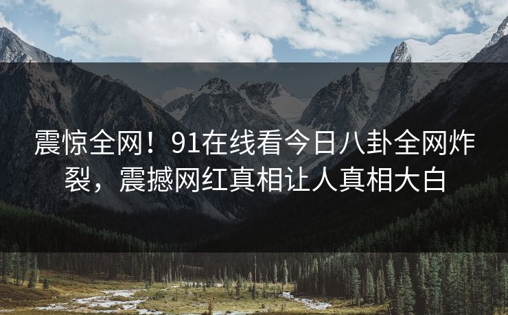 震惊全网！91在线看今日八卦全网炸裂，震撼网红真相让人真相大白  第1张