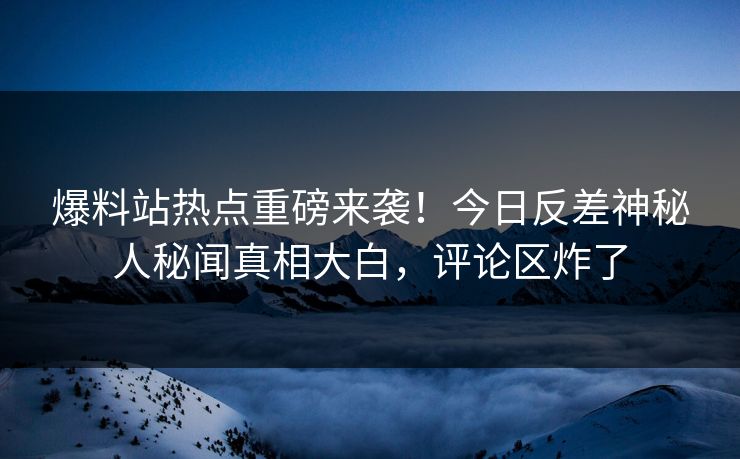 爆料站热点重磅来袭！今日反差神秘人秘闻真相大白，评论区炸了  第1张