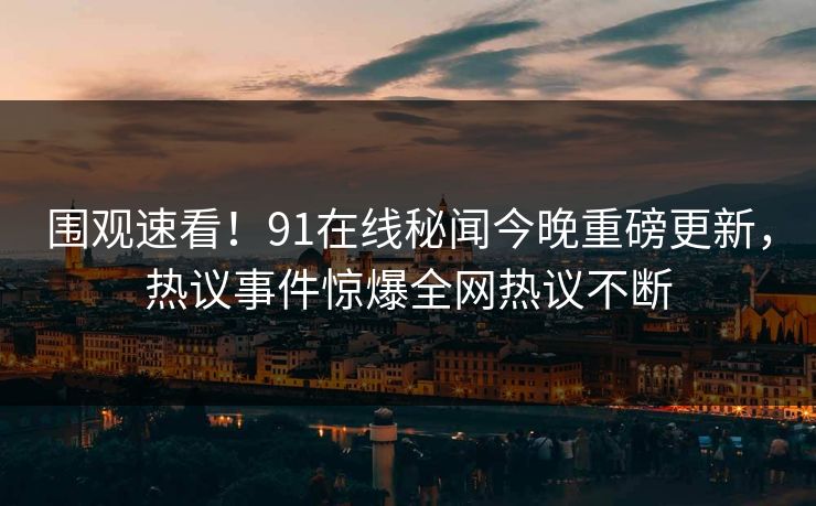 围观速看！91在线秘闻今晚重磅更新，热议事件惊爆全网热议不断  第1张