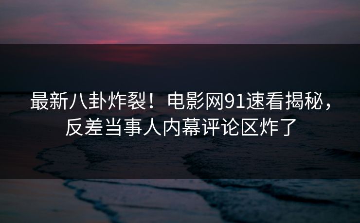 最新八卦炸裂！电影网91速看揭秘，反差当事人内幕评论区炸了  第1张