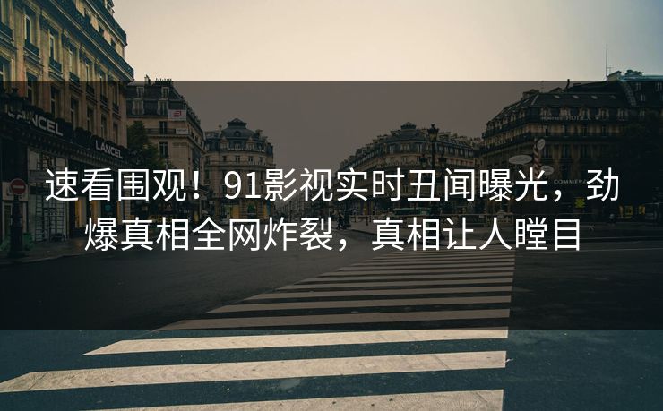速看围观！91影视实时丑闻曝光，劲爆真相全网炸裂，真相让人瞠目  第1张