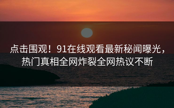 点击围观！91在线观看最新秘闻曝光，热门真相全网炸裂全网热议不断  第1张