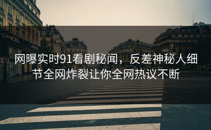 网曝实时91看剧秘闻，反差神秘人细节全网炸裂让你全网热议不断